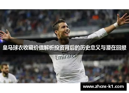 皇马球衣收藏价值解析投资背后的历史意义与潜在回报