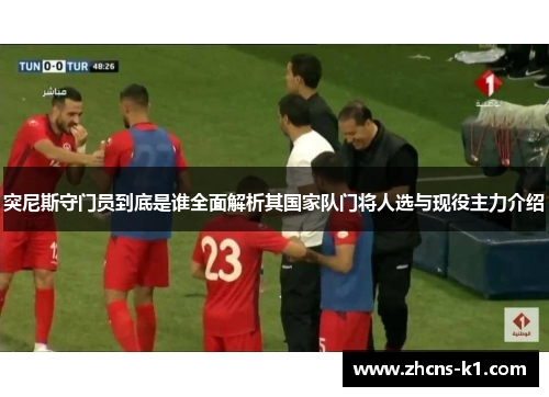 突尼斯守门员到底是谁全面解析其国家队门将人选与现役主力介绍