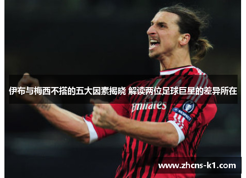 伊布与梅西不搭的五大因素揭晓 解读两位足球巨星的差异所在