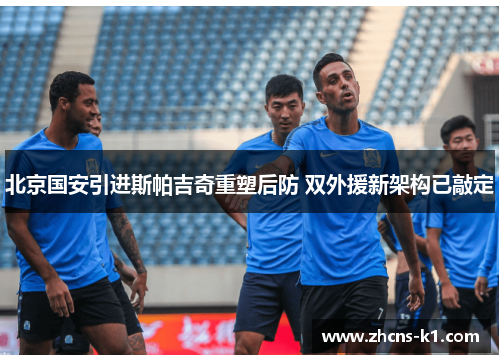 北京国安引进斯帕吉奇重塑后防 双外援新架构已敲定