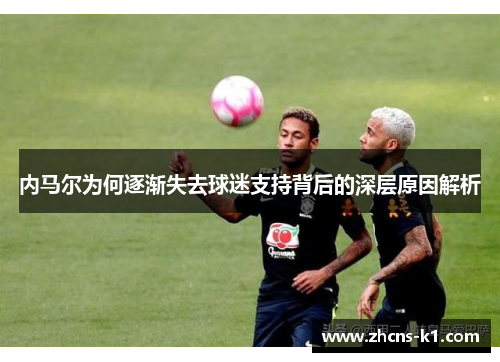 内马尔为何逐渐失去球迷支持背后的深层原因解析