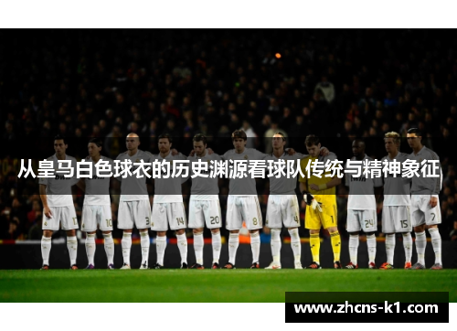 从皇马白色球衣的历史渊源看球队传统与精神象征