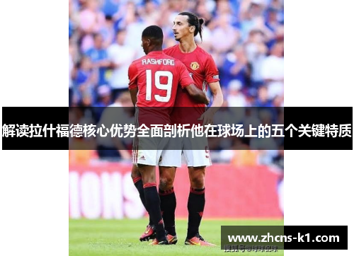 解读拉什福德核心优势全面剖析他在球场上的五个关键特质