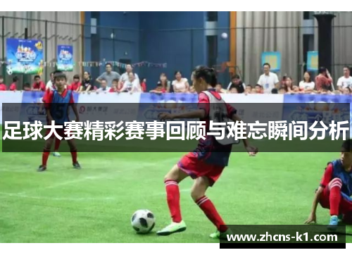足球大赛精彩赛事回顾与难忘瞬间分析