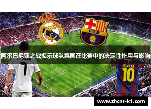 阿尔巴尼亚之战揭示球队氛围在比赛中的决定性作用与影响