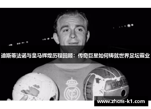 迪斯蒂法诺与皇马辉煌历程回顾：传奇巨星如何铸就世界足坛霸业