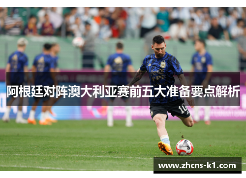 阿根廷对阵澳大利亚赛前五大准备要点解析