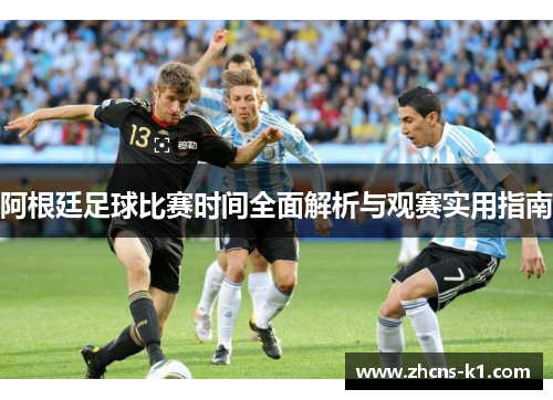 阿根廷足球比赛时间全面解析与观赛实用指南