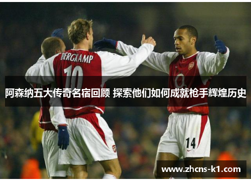 阿森纳五大传奇名宿回顾 探索他们如何成就枪手辉煌历史