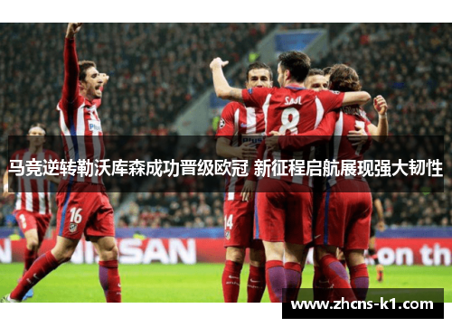 马竞逆转勒沃库森成功晋级欧冠 新征程启航展现强大韧性