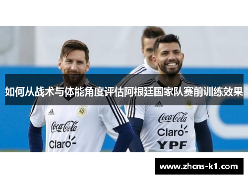 如何从战术与体能角度评估阿根廷国家队赛前训练效果
