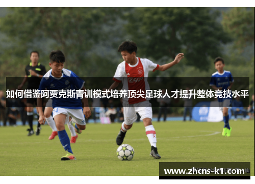 如何借鉴阿贾克斯青训模式培养顶尖足球人才提升整体竞技水平