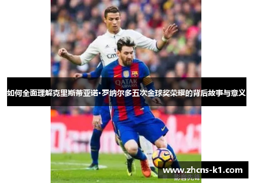 如何全面理解克里斯蒂亚诺·罗纳尔多五次金球奖荣耀的背后故事与意义