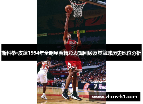 斯科蒂·皮蓬1994年全明星赛精彩表现回顾及其篮球历史地位分析