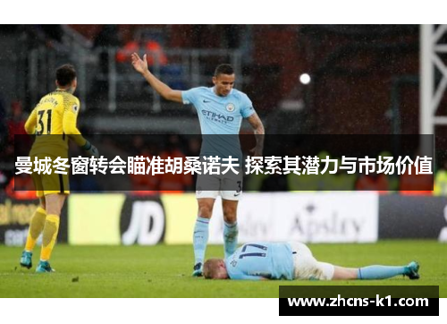 曼城冬窗转会瞄准胡桑诺夫 探索其潜力与市场价值