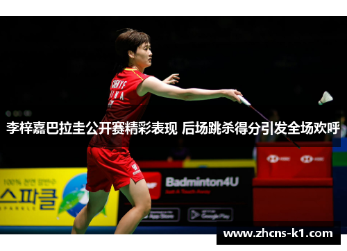 李梓嘉巴拉圭公开赛精彩表现 后场跳杀得分引发全场欢呼