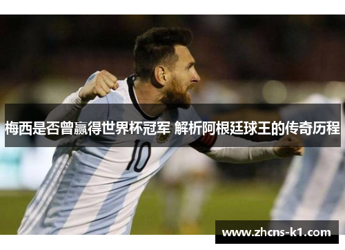 梅西是否曾赢得世界杯冠军 解析阿根廷球王的传奇历程