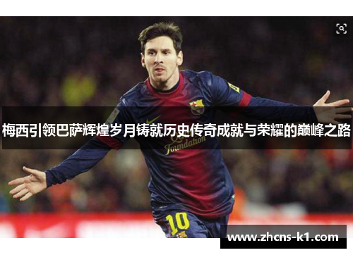 梅西引领巴萨辉煌岁月铸就历史传奇成就与荣耀的巅峰之路