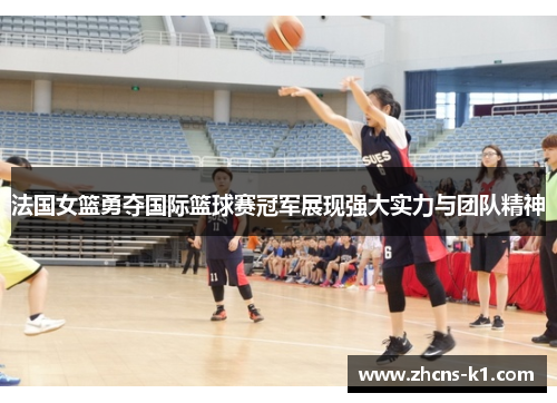 法国女篮勇夺国际篮球赛冠军展现强大实力与团队精神