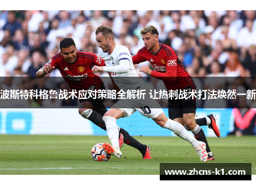 波斯特科格鲁战术应对策略全解析 让热刺战术打法焕然一新