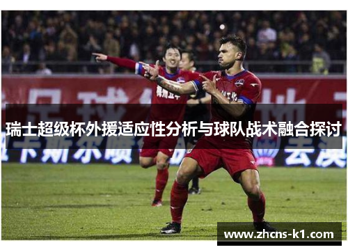 瑞士超级杯外援适应性分析与球队战术融合探讨