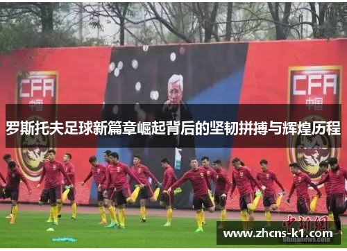 罗斯托夫足球新篇章崛起背后的坚韧拼搏与辉煌历程