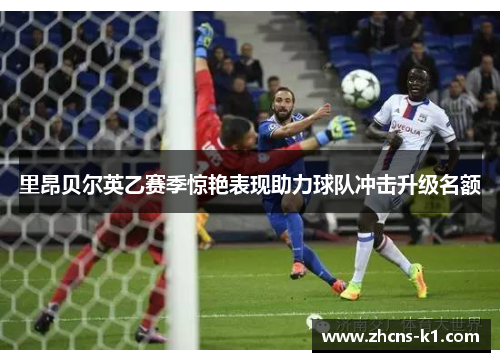 里昂贝尔英乙赛季惊艳表现助力球队冲击升级名额
