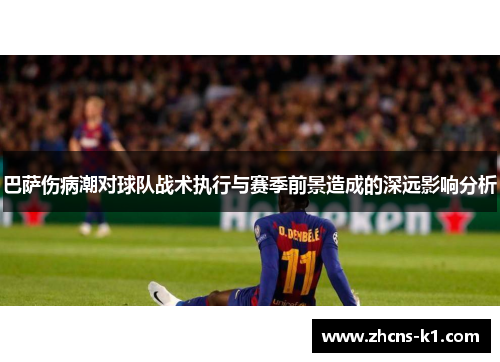 巴萨伤病潮对球队战术执行与赛季前景造成的深远影响分析 巴萨伤病潮对球队战术执行与赛季前景造成的深远影响分析