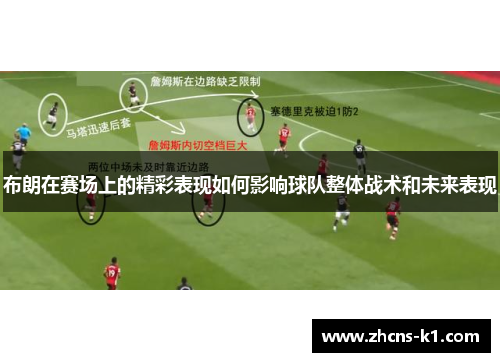 布朗在赛场上的精彩表现如何影响球队整体战术和未来表现 布朗在赛场上的精彩表现如何影响球队整体战术和未来表现