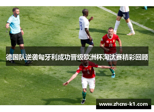 德国队逆袭匈牙利成功晋级欧洲杯淘汰赛精彩回顾