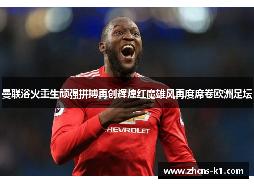 曼联浴火重生顽强拼搏再创辉煌红魔雄风再度席卷欧洲足坛 曼联浴火重生顽强拼搏再创辉煌红魔雄风再度席卷欧洲足坛