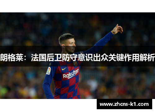 朗格莱:法国后卫防守意识出众关键作用解析 朗格莱:法国后卫防守意识出众关键作用解析