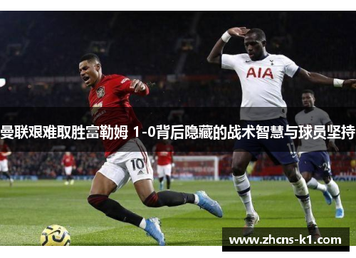 曼联艰难取胜富勒姆 1-0背后隐藏的战术智慧与球员坚持 曼联艰难取胜富勒姆 1-0背后隐藏的战术智慧与球员坚持