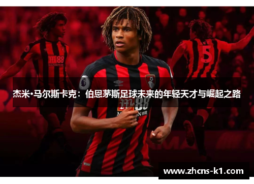 杰米·马尔斯卡克:伯恩茅斯足球未来的年轻天才与崛起之路 杰米·马尔斯卡克:伯恩茅斯足球未来的年轻天才与崛起之路
