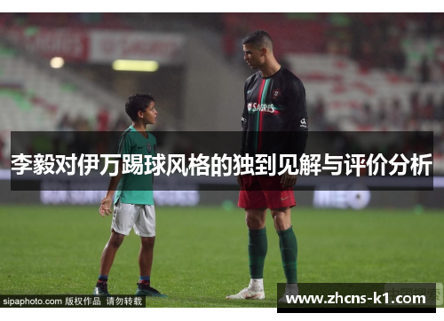 李毅对伊万踢球风格的独到见解与评价分析 李毅对伊万踢球风格的独到见解与评价分析