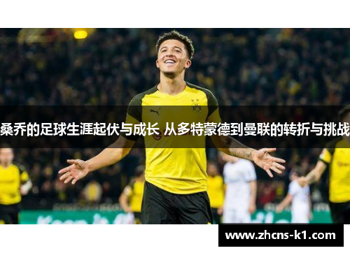 桑乔的足球生涯起伏与成长 从多特蒙德到曼联的转折与挑战 桑乔的足球生涯起伏与成长 从多特蒙德到曼联的转折与挑战
