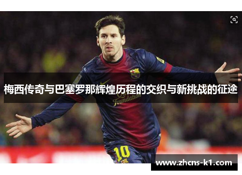 梅西传奇与巴塞罗那辉煌历程的交织与新挑战的征途 梅西传奇与巴塞罗那辉煌历程的交织与新挑战的征途