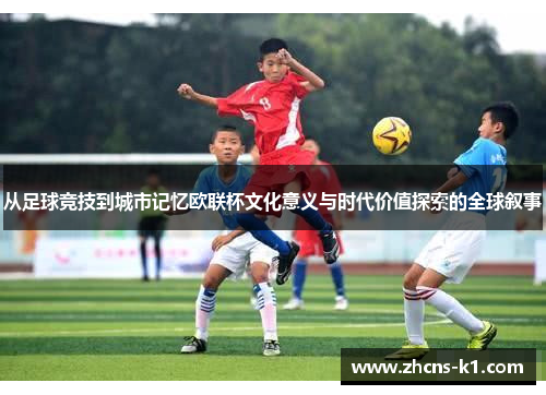 从足球竞技到城市记忆欧联杯文化意义与时代价值探索的全球叙事 从足球竞技到城市记忆欧联杯文化意义与时代价值探索的全球叙事