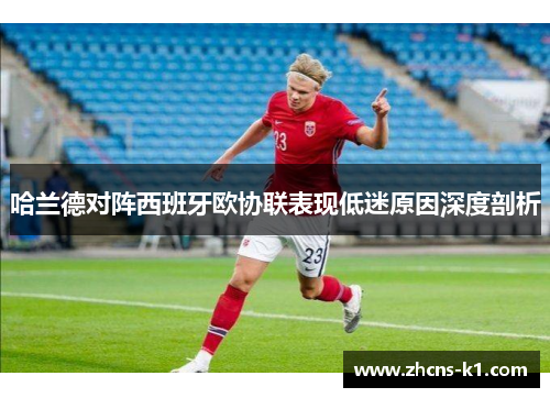 哈兰德对阵西班牙欧协联表现低迷原因深度剖析 哈兰德对阵西班牙欧协联表现低迷原因深度剖析
