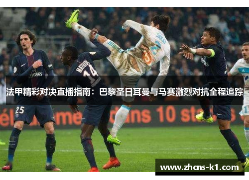 法甲精彩对决直播指南：巴黎圣日耳曼与马赛激烈对抗全程追踪