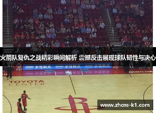 火箭队复仇之战精彩瞬间解析 震撼反击展现球队韧性与决心