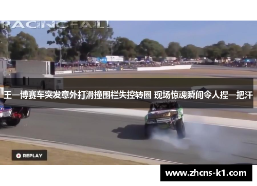 王一博赛车突发意外打滑撞围栏失控转圈 现场惊魂瞬间令人捏一把汗