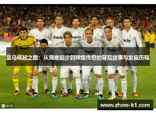 皇马崛起之路：从艰难起步到辉煌传奇的背后故事与发展历程