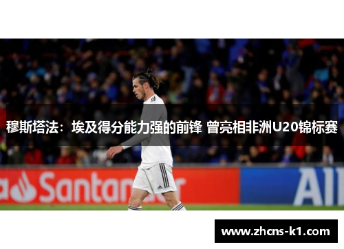 穆斯塔法：埃及得分能力强的前锋 曾亮相非洲U20锦标赛