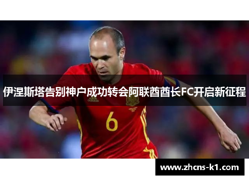 伊涅斯塔告别神户成功转会阿联酋酋长FC开启新征程