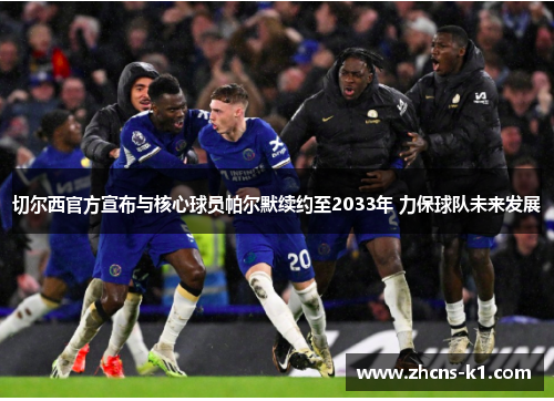 切尔西官方宣布与核心球员帕尔默续约至2033年 力保球队未来发展