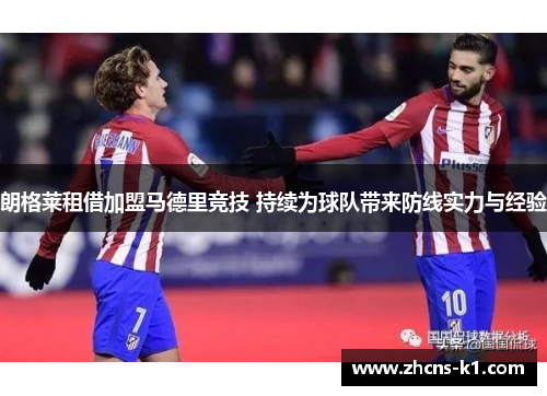 朗格莱租借加盟马德里竞技 持续为球队带来防线实力与经验