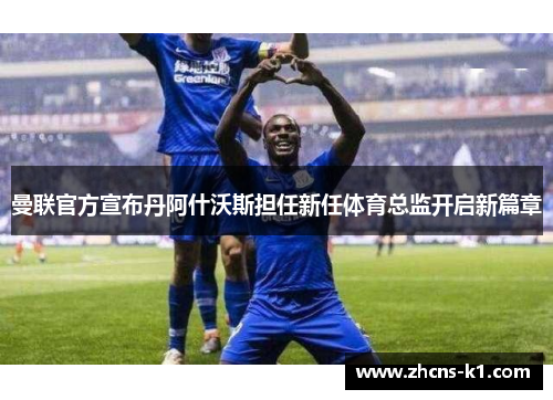 曼联官方宣布丹阿什沃斯担任新任体育总监开启新篇章