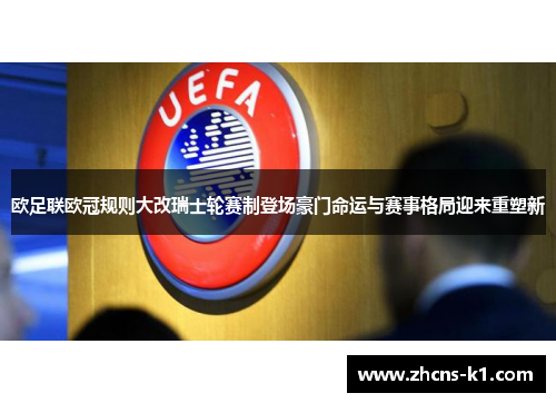 欧足联欧冠规则大改瑞士轮赛制登场豪门命运与赛事格局迎来重塑新